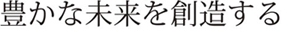 豊かな未来を創造する